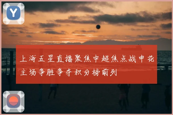 上海五星直播聚焦中超焦点战申花主场争胜争夺积分榜前列