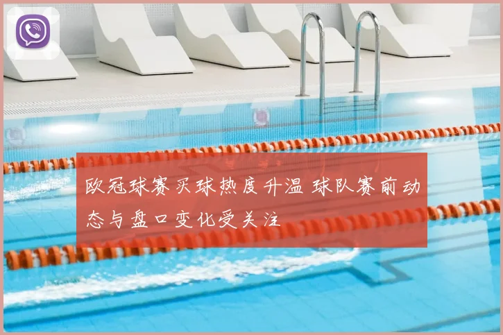 欧冠球赛买球热度升温 球队赛前动态与盘口变化受关注