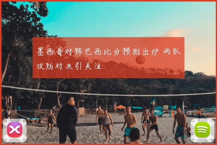 墨西哥对阵巴西比分预测出炉 两队攻防对决引关注