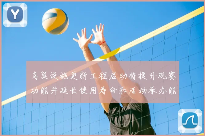 鸟巢设施更新工程启动将提升观赛功能并延长使用寿命和活动承办能力