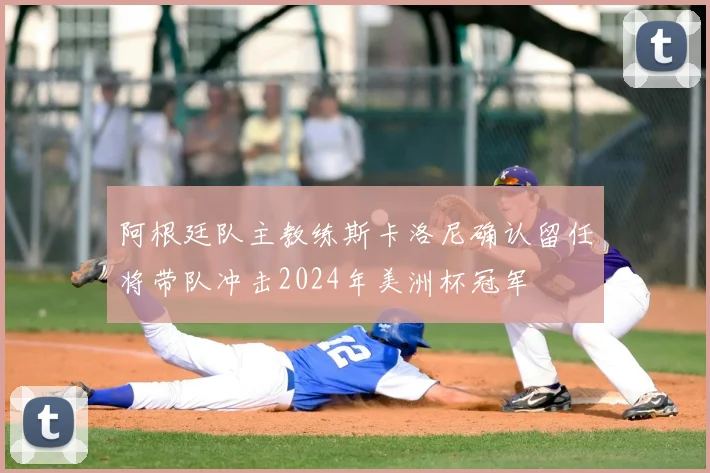 阿根廷队主教练斯卡洛尼确认留任将带队冲击2024年美洲杯冠军