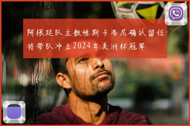 阿根廷队主教练斯卡洛尼确认留任将带队冲击2024年美洲杯冠军
