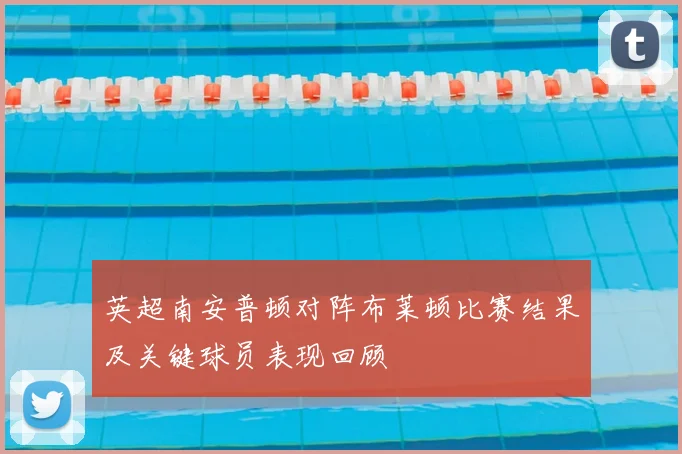 英超南安普顿对阵布莱顿比赛结果及关键球员表现回顾