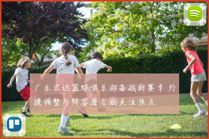 广东宏远篮球俱乐部备战新赛季 外援调整与阵容磨合成关注焦点