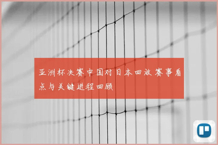 亚洲杯决赛中国对日本回放 赛事看点与关键进程回顾