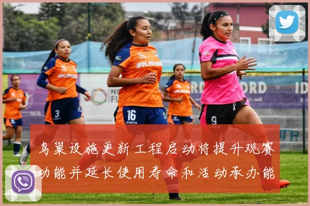 鸟巢设施更新工程启动将提升观赛功能并延长使用寿命和活动承办能力