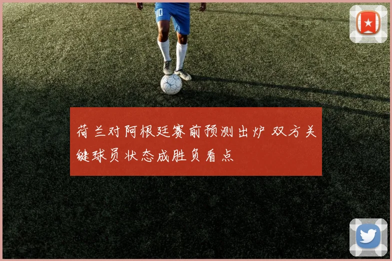荷兰对阿根廷赛前预测出炉 双方关键球员状态成胜负看点