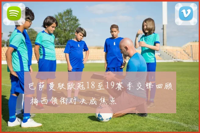 巴萨曼联欧冠18至19赛季交锋回顾 梅西领衔对决成焦点