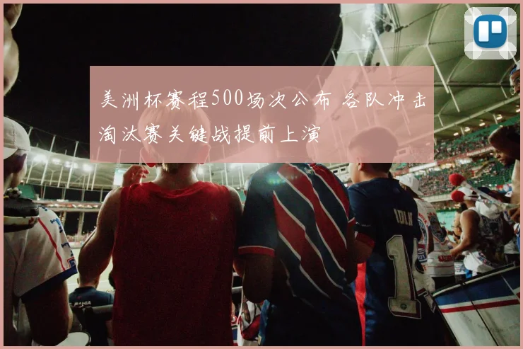 美洲杯赛程500场次公布 各队冲击淘汰赛关键战提前上演
