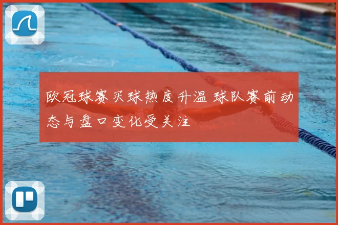 欧冠球赛买球热度升温 球队赛前动态与盘口变化受关注