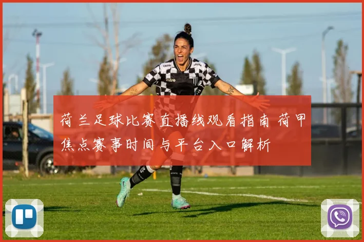 荷兰足球比赛直播线观看指南 荷甲焦点赛事时间与平台入口解析