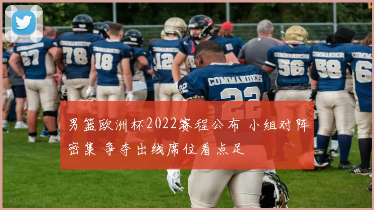 男篮欧洲杯2022赛程公布 小组对阵密集 争夺出线席位看点足