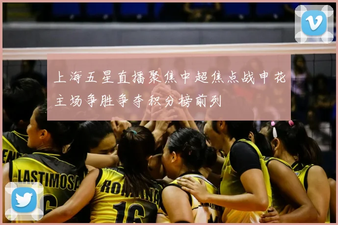 上海五星直播聚焦中超焦点战申花主场争胜争夺积分榜前列