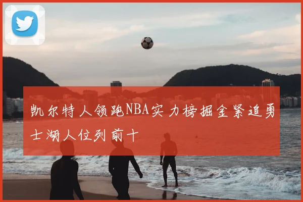 凯尔特人领跑NBA实力榜掘金紧追勇士湖人位列前十