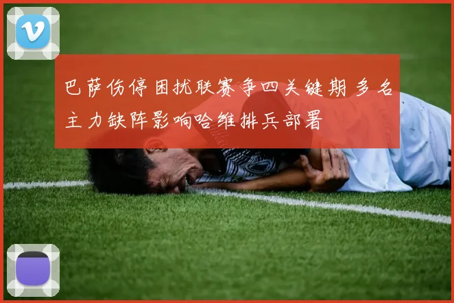 巴萨伤停困扰联赛争四关键期 多名主力缺阵影响哈维排兵部署