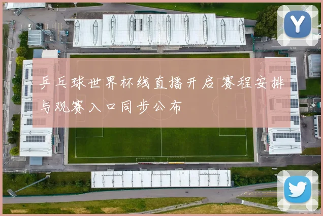 乒乓球世界杯线直播开启 赛程安排与观赛入口同步公布
