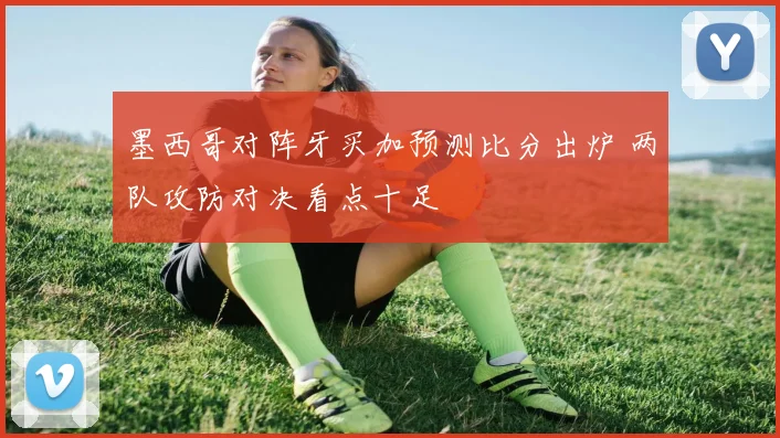 墨西哥对阵牙买加预测比分出炉 两队攻防对决看点十足