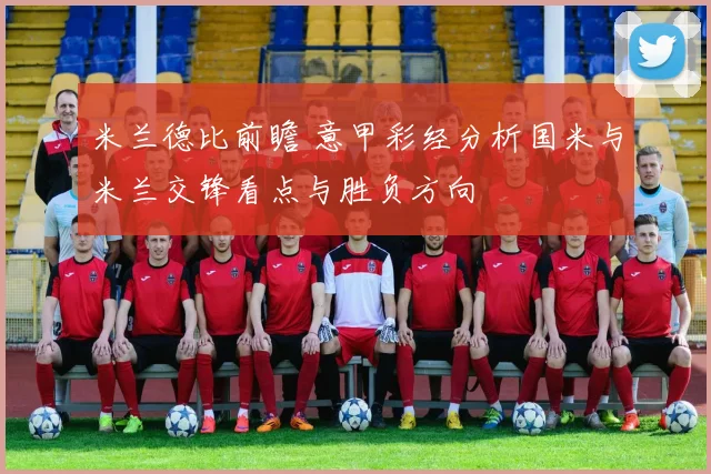 米兰德比前瞻 意甲彩经分析国米与米兰交锋看点与胜负方向