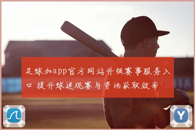 足球加app官方网站升级赛事服务入口 提升球迷观赛与资讯获取效率