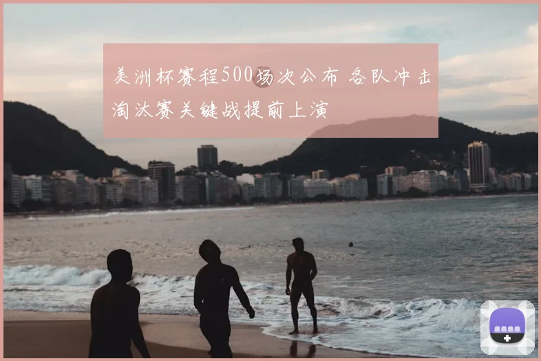 美洲杯赛程500场次公布 各队冲击淘汰赛关键战提前上演