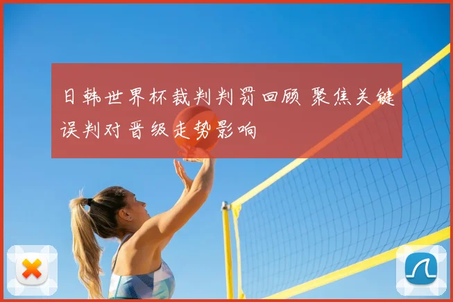 日韩世界杯裁判判罚回顾 聚焦关键误判对晋级走势影响