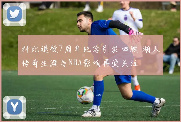 科比退役7周年纪念引发回顾 湖人传奇生涯与NBA影响再受关注