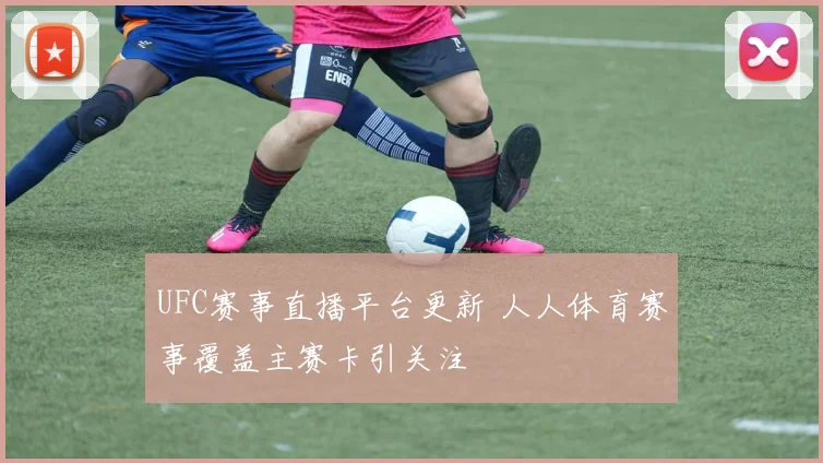 UFC赛事直播平台更新 人人体育赛事覆盖主赛卡引关注