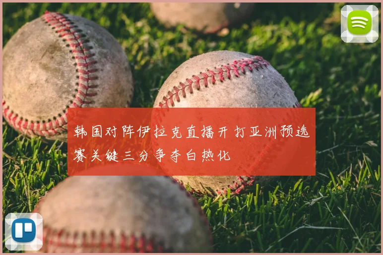 韩国对阵伊拉克直播开打亚洲预选赛关键三分争夺白热化