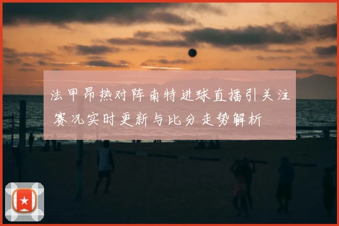 法甲昂热对阵南特进球直播引关注 赛况实时更新与比分走势解析