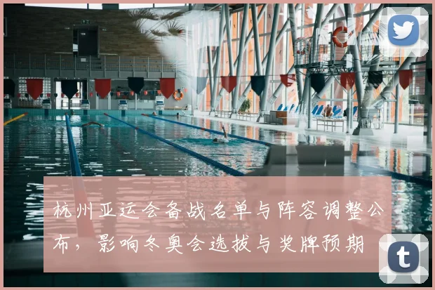 杭州亚运会备战名单与阵容调整公布,影响冬奥会选拔与奖牌预期