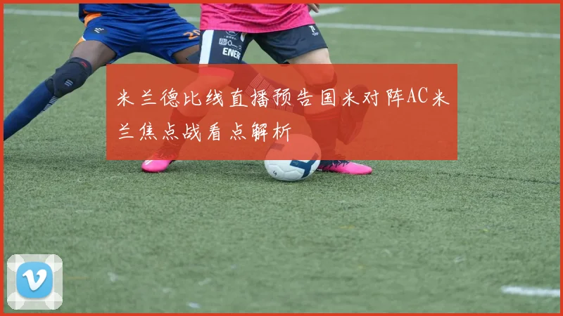 米兰德比线直播预告国米对阵AC米兰焦点战看点解析