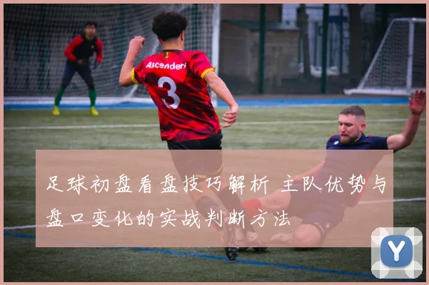 足球初盘看盘技巧解析 主队优势与盘口变化的实战判断方法