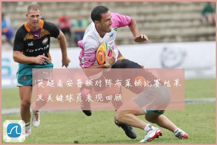 英超南安普顿对阵布莱顿比赛结果及关键球员表现回顾