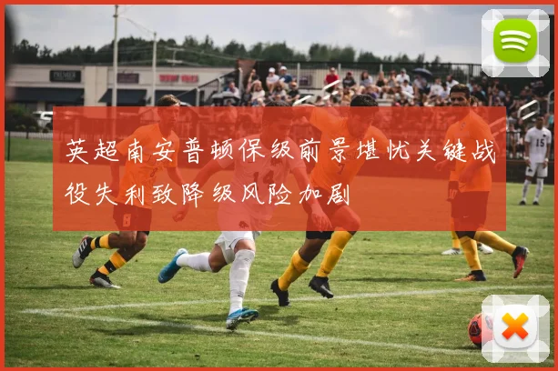 英超南安普顿保级前景堪忧关键战役失利致降级风险加剧