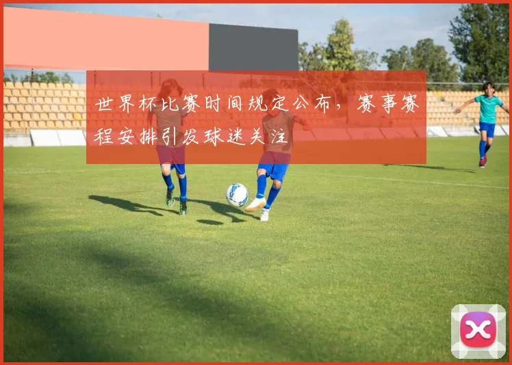 世界杯比赛时间规定公布，赛事赛程安排引发球迷关注