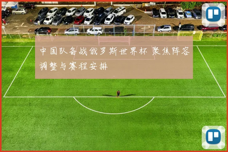 中国队备战俄罗斯世界杯 聚焦阵容调整与赛程安排