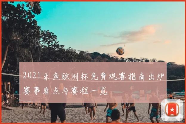 2021乐鱼欧洲杯免费观赛指南出炉赛事看点与赛程一览