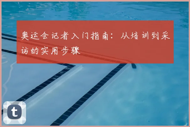 奥运会记者入门指南：从培训到采访的实用步骤