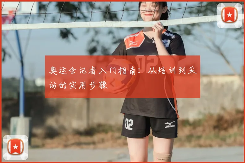 奥运会记者入门指南:从培训到采访的实用步骤